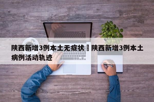 陕西新增3例本土无症状›陕西新增3例本土病例活动轨迹