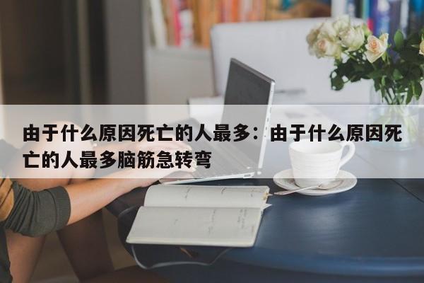 由于什么原因死亡的人最多:由于什么原因死亡的人最多脑筋急转弯