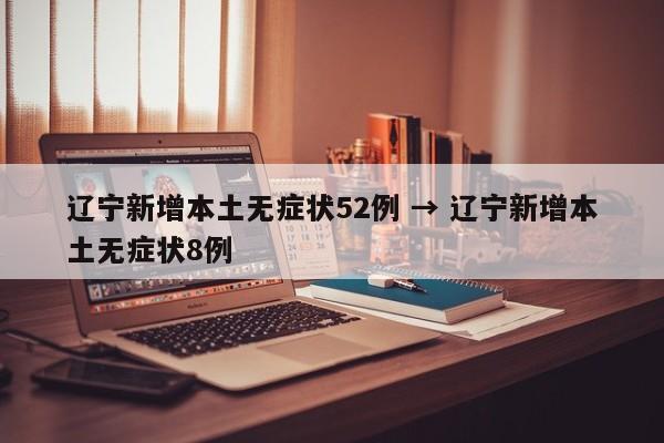 辽宁新增本土无症状52例 → 辽宁新增本土无症状8例