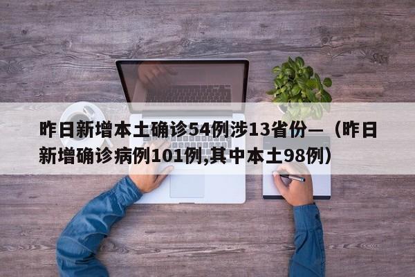 昨日新增本土确诊54例涉13省份—（昨日新增确诊病例101例,其中本土98例）