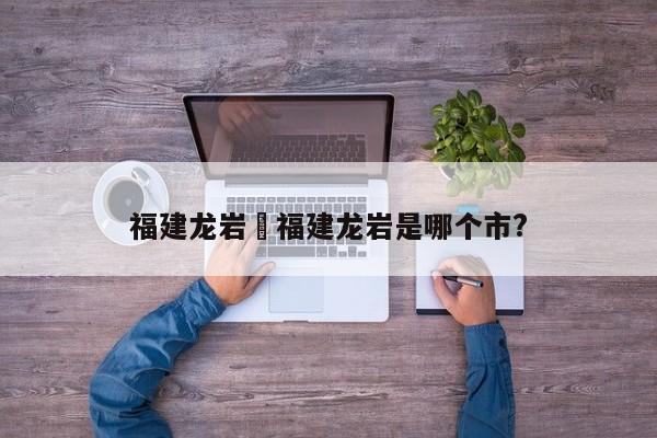 福建龙岩›福建龙岩是哪个市?