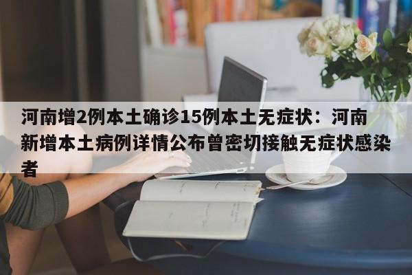河南增2例本土确诊15例本土无症状:河南新增本土病例详情公布曾密切接触无症状感染者