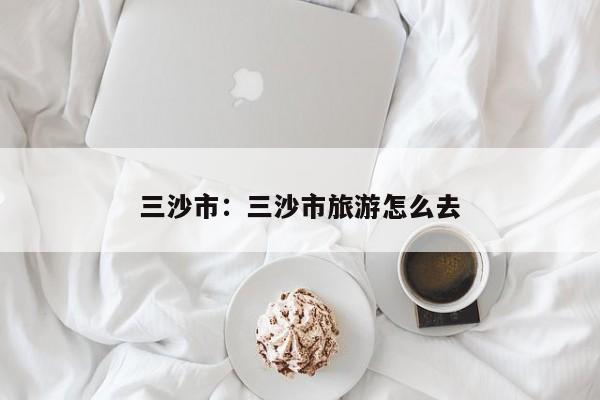 三沙市：三沙市旅游怎么去
