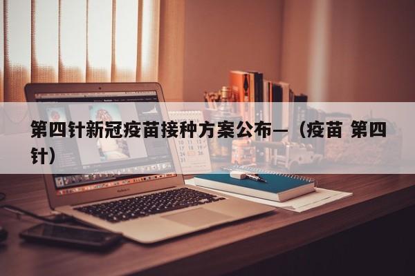第四针新冠疫苗接种方案公布—（疫苗 第四针）