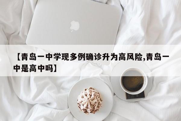 【青岛一中学现多例确诊升为高风险,青岛一中是高中吗】