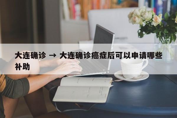 大连确诊 → 大连确诊癌症后可以申请哪些补助