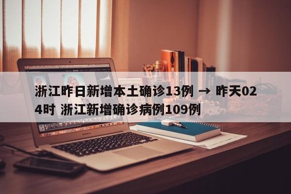 浙江昨日新增本土确诊13例 → 昨天024时 浙江新增确诊病例109例