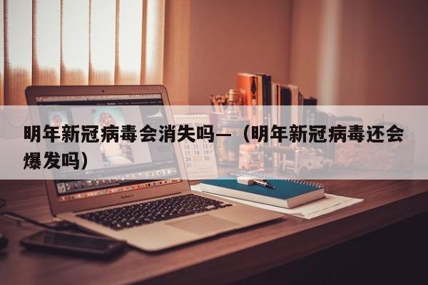 明年新冠病毒会消失吗—（明年新冠病毒还会爆发吗）