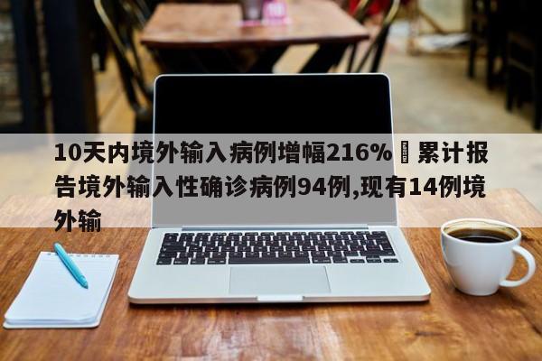 10天内境外输入病例增幅216%›累计报告境外输入性确诊病例94例,现有14例境外输