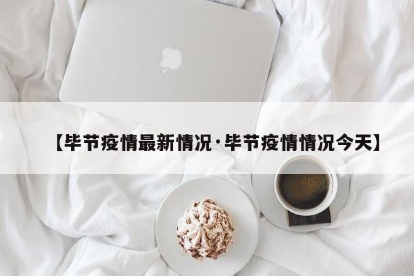 【毕节疫情最新情况·毕节疫情情况今天】