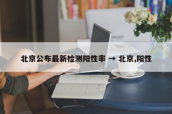 北京公布最新检测阳性率 → 北京,阳性