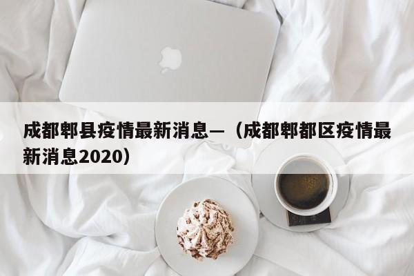 成都郫县疫情最新消息—（成都郫都区疫情最新消息2020）