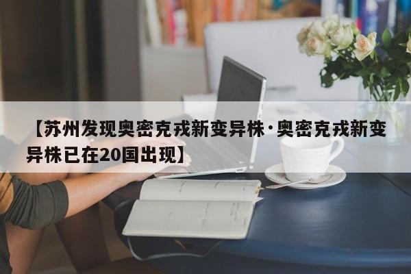 【苏州发现奥密克戎新变异株·奥密克戎新变异株已在20国出现】