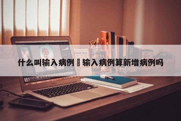 什么叫输入病例›输入病例算新增病例吗