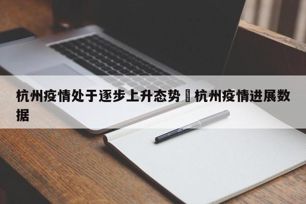 杭州疫情处于逐步上升态势›杭州疫情进展数据