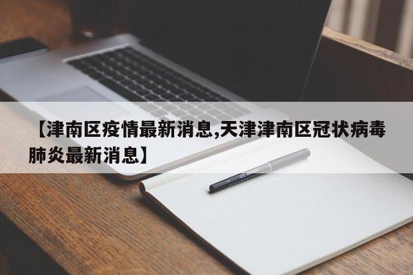 【津南区疫情最新消息,天津津南区冠状病毒肺炎最新消息】