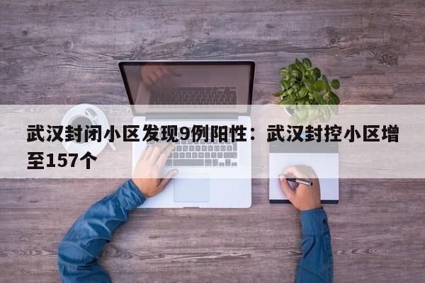 武汉封闭小区发现9例阳性:武汉封控小区增至157个