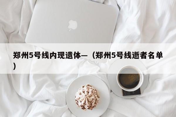 郑州5号线内现遗体—（郑州5号线逝者名单）
