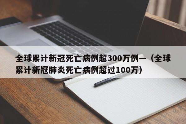 全球累计新冠死亡病例超300万例—(全球累计新冠肺炎死亡病例超过100万)