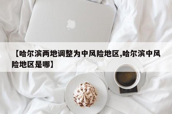 【哈尔滨两地调整为中风险地区,哈尔滨中风险地区是哪】