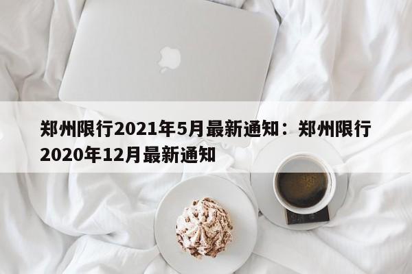 郑州限行2021年5月最新通知:郑州限行2020年12月最新通知