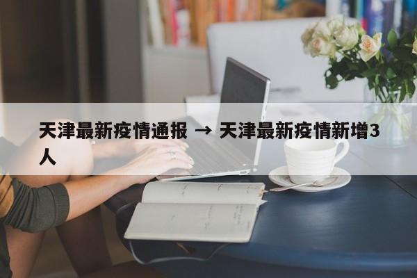 天津最新疫情通报 → 天津最新疫情新增3人