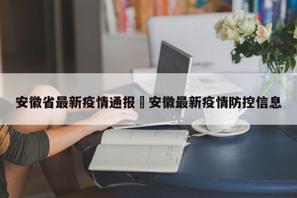 安徽省最新疫情通报›安徽最新疫情防控信息