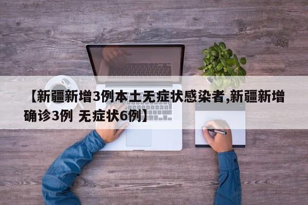 【新疆新增3例本土无症状感染者,新疆新增确诊3例 无症状6例】