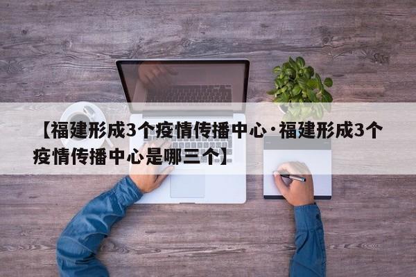 【福建形成3个疫情传播中心·福建形成3个疫情传播中心是哪三个】