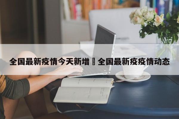 全国最新疫情今天新增›全国最新疫疫情动态