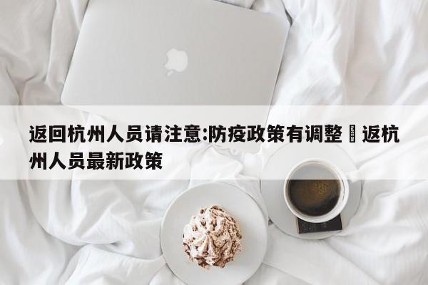 返回杭州人员请注意:防疫政策有调整›返杭州人员最新政策