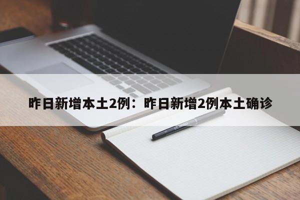 昨日新增本土2例：昨日新增2例本土确诊