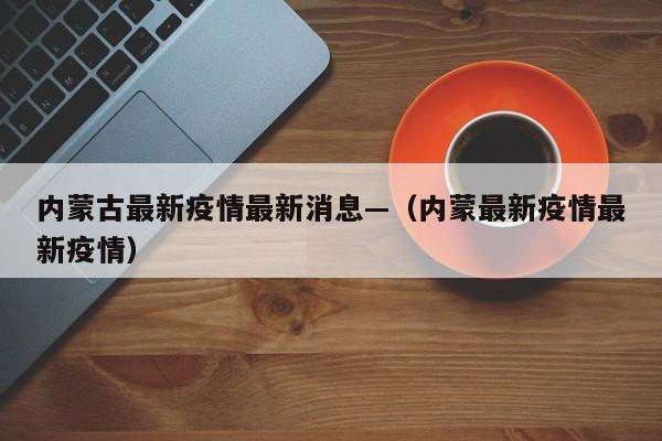 内蒙古最新疫情最新消息—（内蒙最新疫情最新疫情）