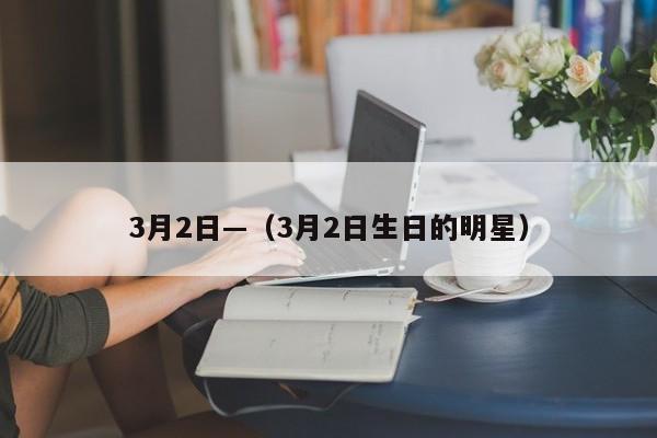 3月2日—（3月2日生日的明星）