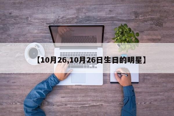 【10月26,10月26日生日的明星】