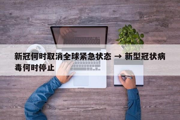 新冠何时取消全球紧急状态 → 新型冠状病毒何时停止