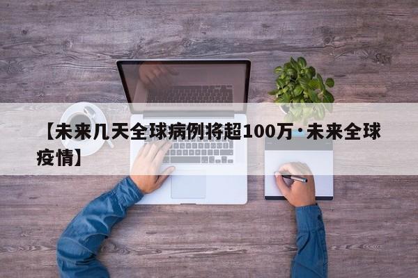 【未来几天全球病例将超100万·未来全球疫情】