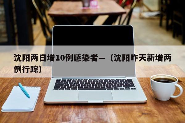 沈阳两日增10例感染者—(沈阳昨天新增两例行踪)