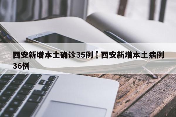 西安新增本土确诊35例›西安新增本土病例36例