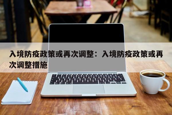 入境防疫政策或再次调整：入境防疫政策或再次调整措施