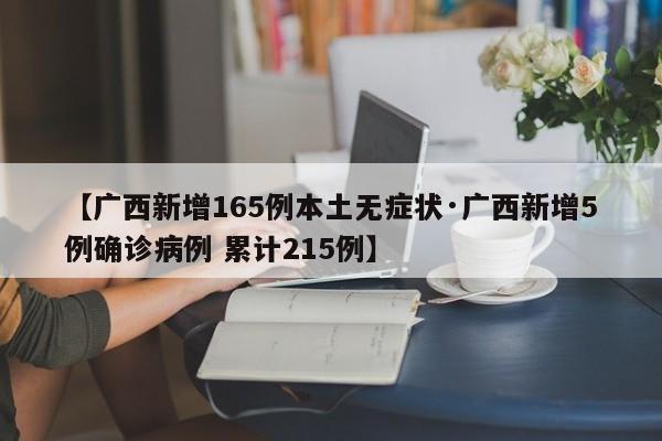 【广西新增165例本土无症状·广西新增5例确诊病例 累计215例】