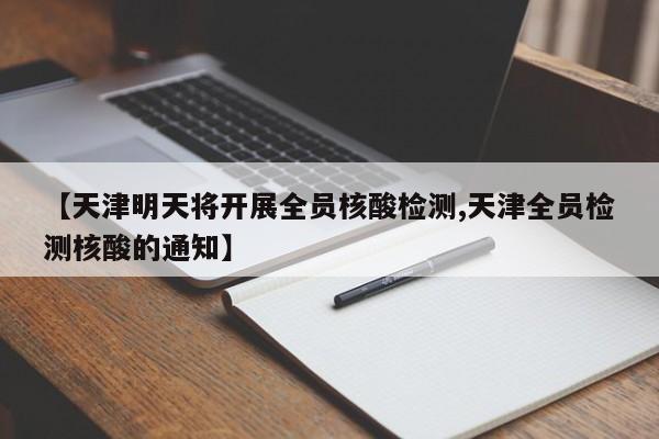 【天津明天将开展全员核酸检测,天津全员检测核酸的通知】