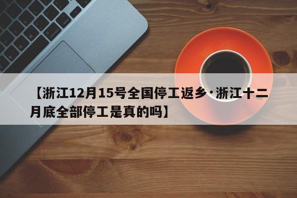 【浙江12月15号全国停工返乡·浙江十二月底全部停工是真的吗】