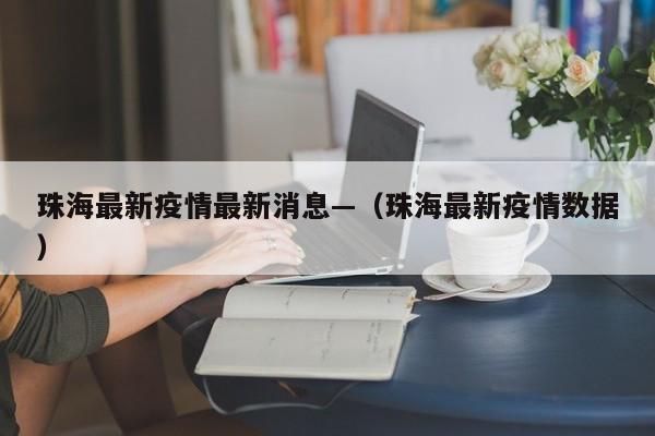 珠海最新疫情最新消息—（珠海最新疫情数据）