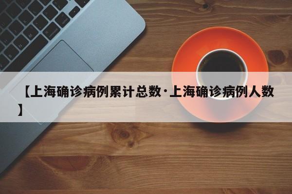 【上海确诊病例累计总数·上海确诊病例人数】