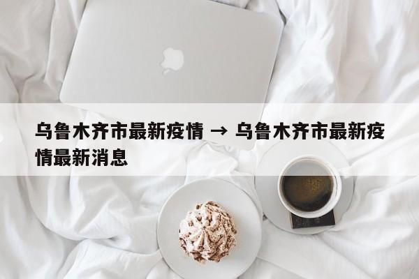 乌鲁木齐市最新疫情 → 乌鲁木齐市最新疫情最新消息