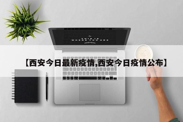 【西安今日最新疫情,西安今日疫情公布】