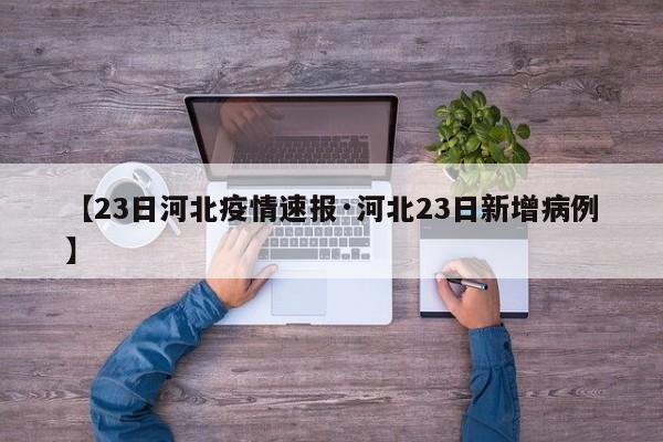 【23日河北疫情速报·河北23日新增病例】