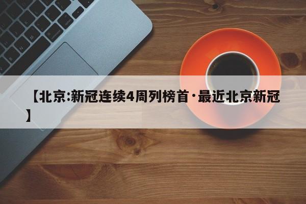 【北京:新冠连续4周列榜首·最近北京新冠】