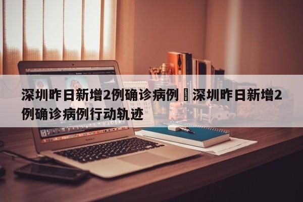 深圳昨日新增2例确诊病例›深圳昨日新增2例确诊病例行动轨迹